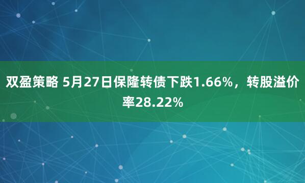 双盈策略 5月27日保隆转债下跌1.66%，转股溢价率28.22%