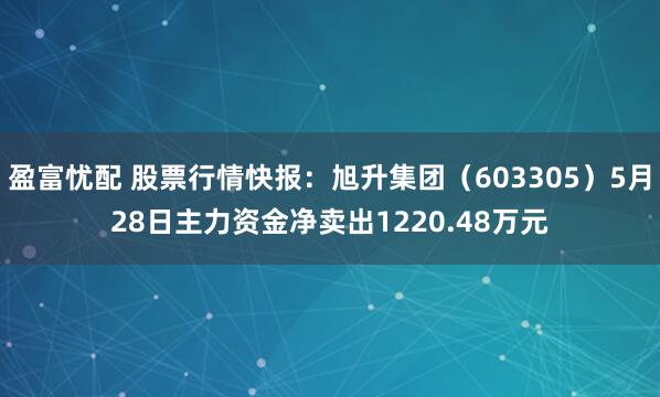 盈富忧配 股票行情快报：旭升集团（603305）5月28日主力资金净卖出1220.48万元