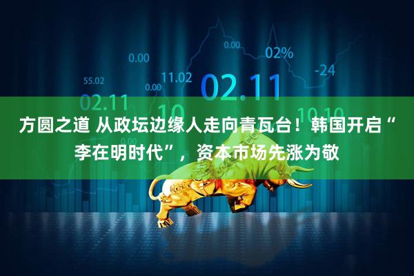 方圆之道 从政坛边缘人走向青瓦台！韩国开启“李在明时代”，资本市场先涨为敬