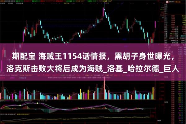 期配宝 海贼王1154话情报，黑胡子身世曝光，洛克斯击败大将后成为海贼_洛基_哈拉尔德_巨人