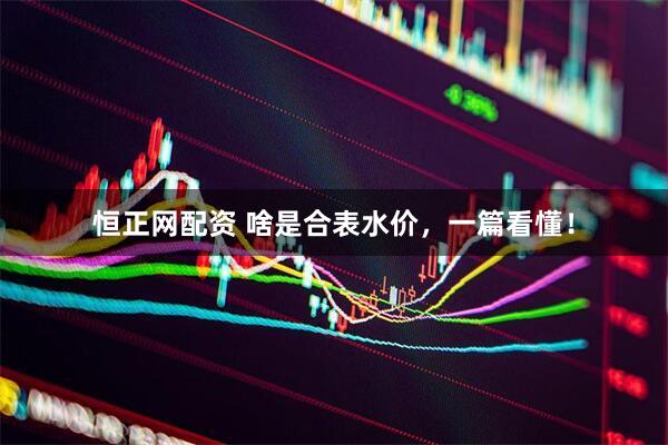 恒正网配资 啥是合表水价，一篇看懂！