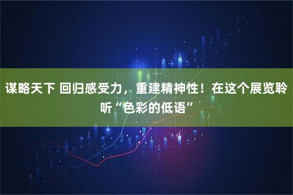 谋略天下 回归感受力，重建精神性！在这个展览聆听“色彩的低语”