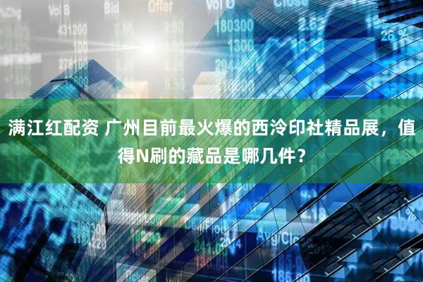 满江红配资 广州目前最火爆的西泠印社精品展，值得N刷的藏品是哪几件？