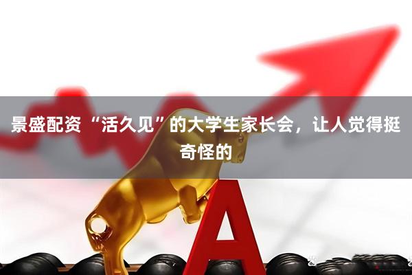 景盛配资 “活久见”的大学生家长会，让人觉得挺奇怪的