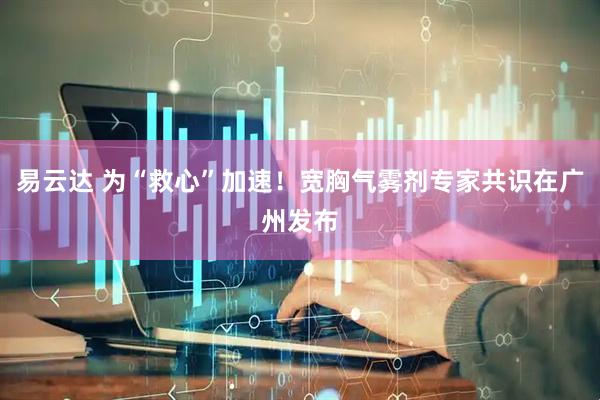 易云达 为“救心”加速！宽胸气雾剂专家共识在广州发布