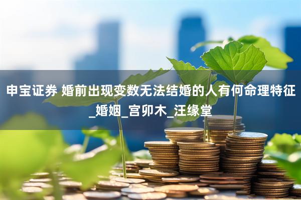申宝证券 婚前出现变数无法结婚的人有何命理特征_婚姻_宫卯木_汪缘堂