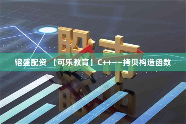 镕盛配资 【可乐教育】C++——拷贝构造函数
