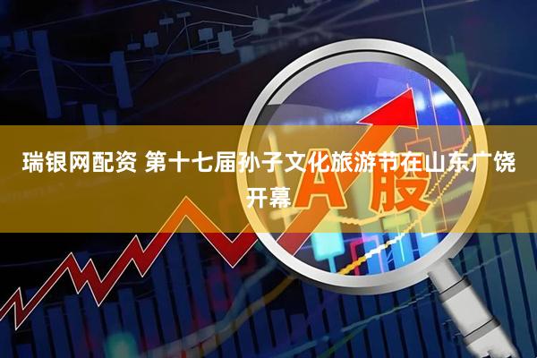 瑞银网配资 第十七届孙子文化旅游节在山东广饶开幕