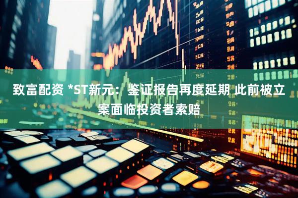 致富配资 *ST新元：鉴证报告再度延期 此前被立案面临投资者索赔