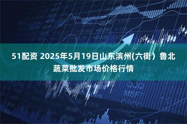 51配资 2025年5月19日山东滨州(六街）鲁北蔬菜批发市场价格行情