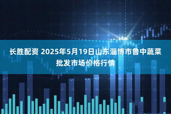 长胜配资 2025年5月19日山东淄博市鲁中蔬菜批发市场价格行情