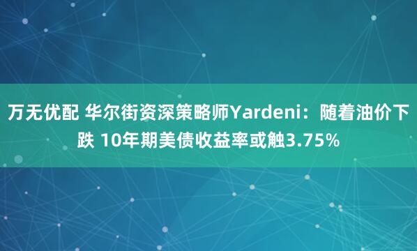 万无优配 华尔街资深策略师Yardeni：随着油价下跌 10年期美债收益率或触3.75%