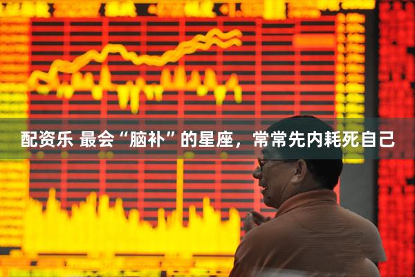 配资乐 最会“脑补”的星座，常常先内耗死自己