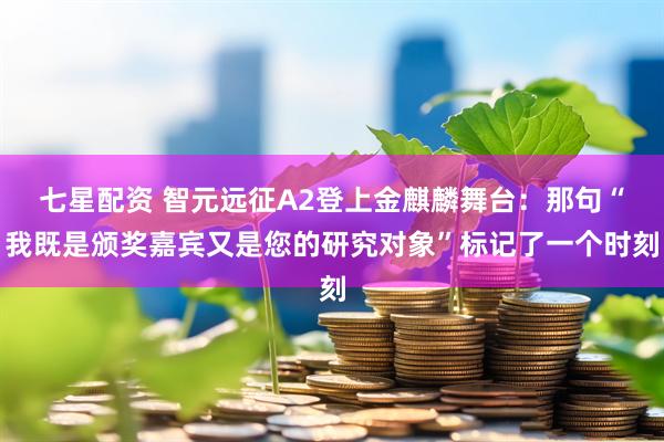七星配资 智元远征A2登上金麒麟舞台：那句“我既是颁奖嘉宾又是您的研究对象”标记了一个时刻