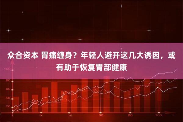 众合资本 胃痛缠身？年轻人避开这几大诱因，或有助于恢复胃部健康