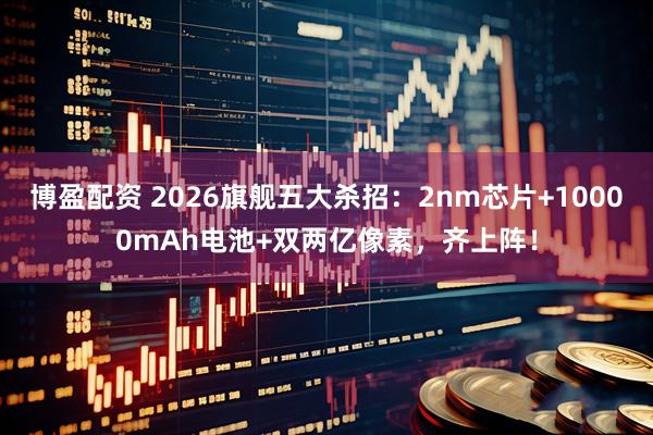 博盈配资 2026旗舰五大杀招：2nm芯片+10000mAh电池+双两亿像素，齐上阵！