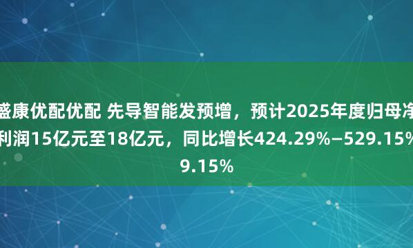 盛康优配优配 先导智能发预增，预计2025年度归母净利润15亿元至18亿元，同比增长424.29%—529.15%