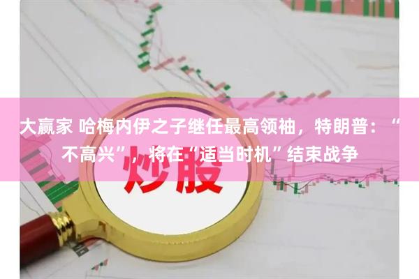 大赢家 哈梅内伊之子继任最高领袖，特朗普：“不高兴”，将在“适当时机”结束战争